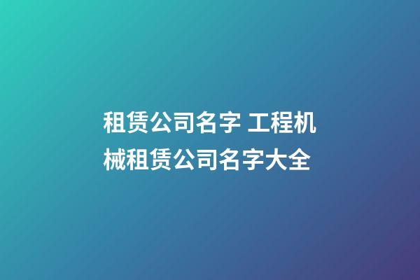 租赁公司名字 工程机械租赁公司名字大全-第1张-公司起名-玄机派